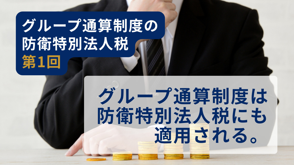 グループ通算制度の防衛特別法人税 第1回　グループ通算制度は防衛特別法人税にも適用される。
