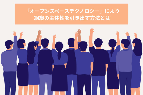 「オープンスペーステクノロジー」により組織の主体性を引き出す方法とは