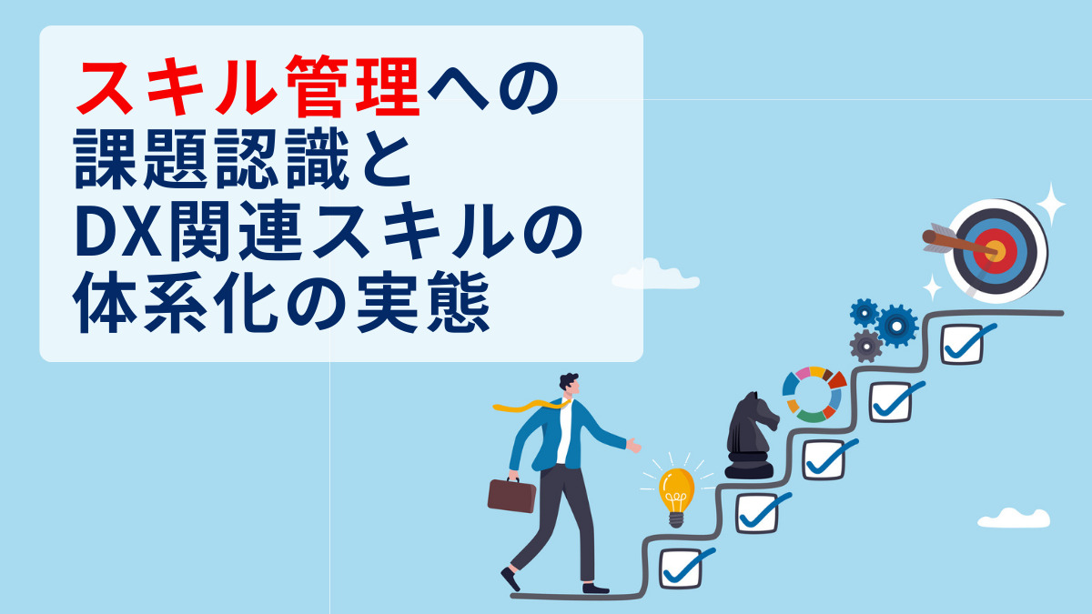 スキル管理への課題認識とDX関連スキルの体系化の実態 ～人事・労務担当者への調査でみえた現状～