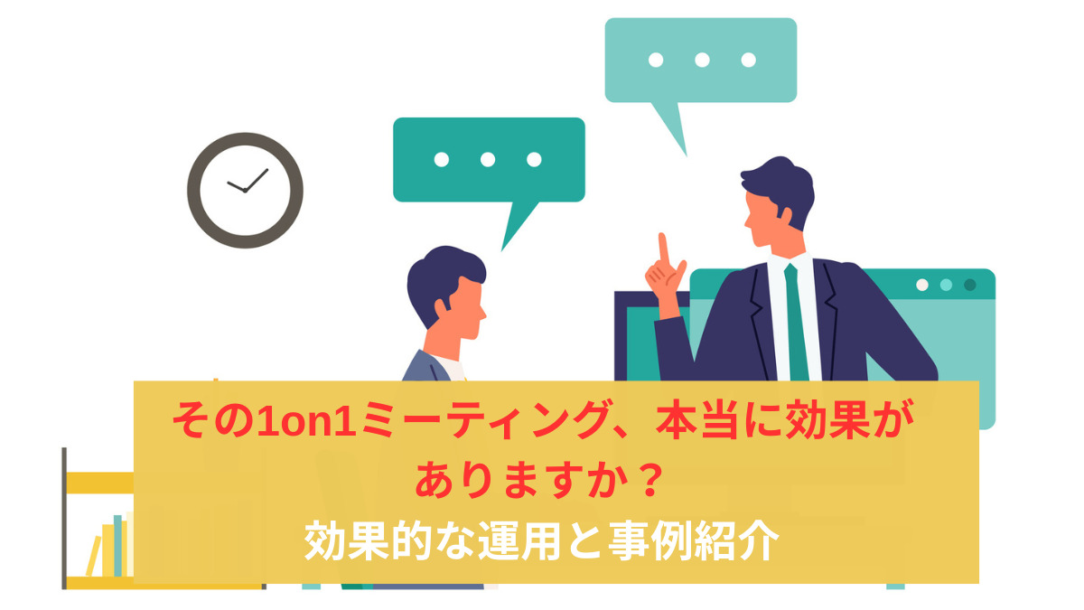 その1on1ミーティング、本当に効果がありますか？効果的な運用と事例紹介