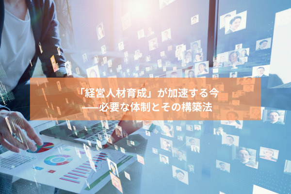「経営人材育成」が加速する今——必要な体制とその構築法