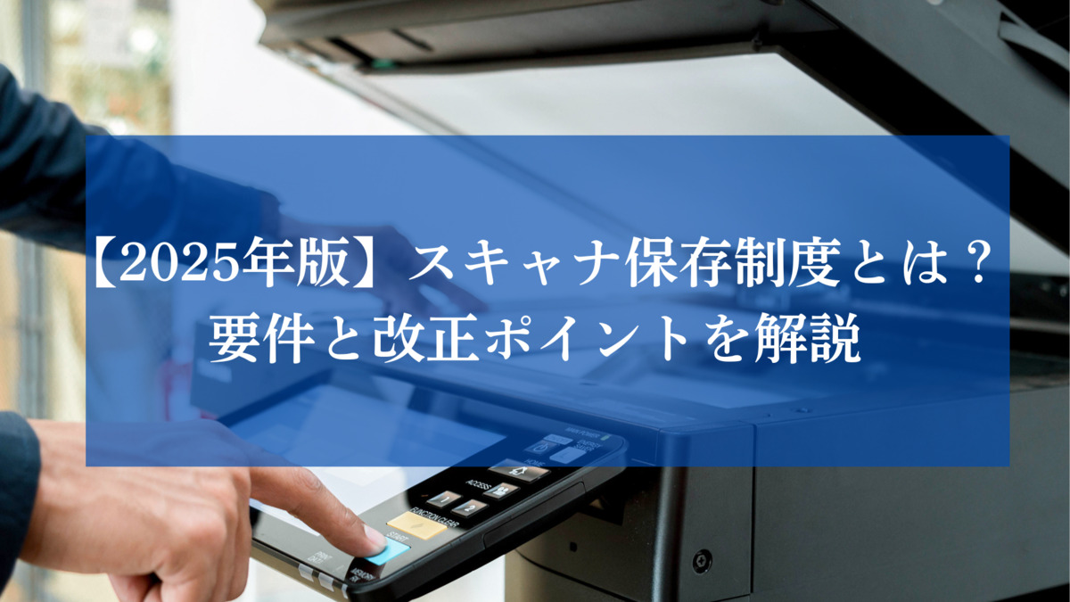 【2025年版】スキャナ保存制度とは？要件と改正ポイントを解説