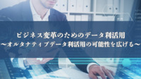 ビジネス変革のためのデータ利活用～オルタナティブデータ利活用の可能性を広げる～