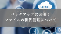 バックアップに必須！ファイルの世代管理について
