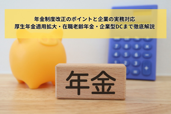 【社労士執筆】年金制度改正のポイントと企業の実務対応｜厚生年金適用拡大・在職老齢年金・企業型DCまで徹底解説