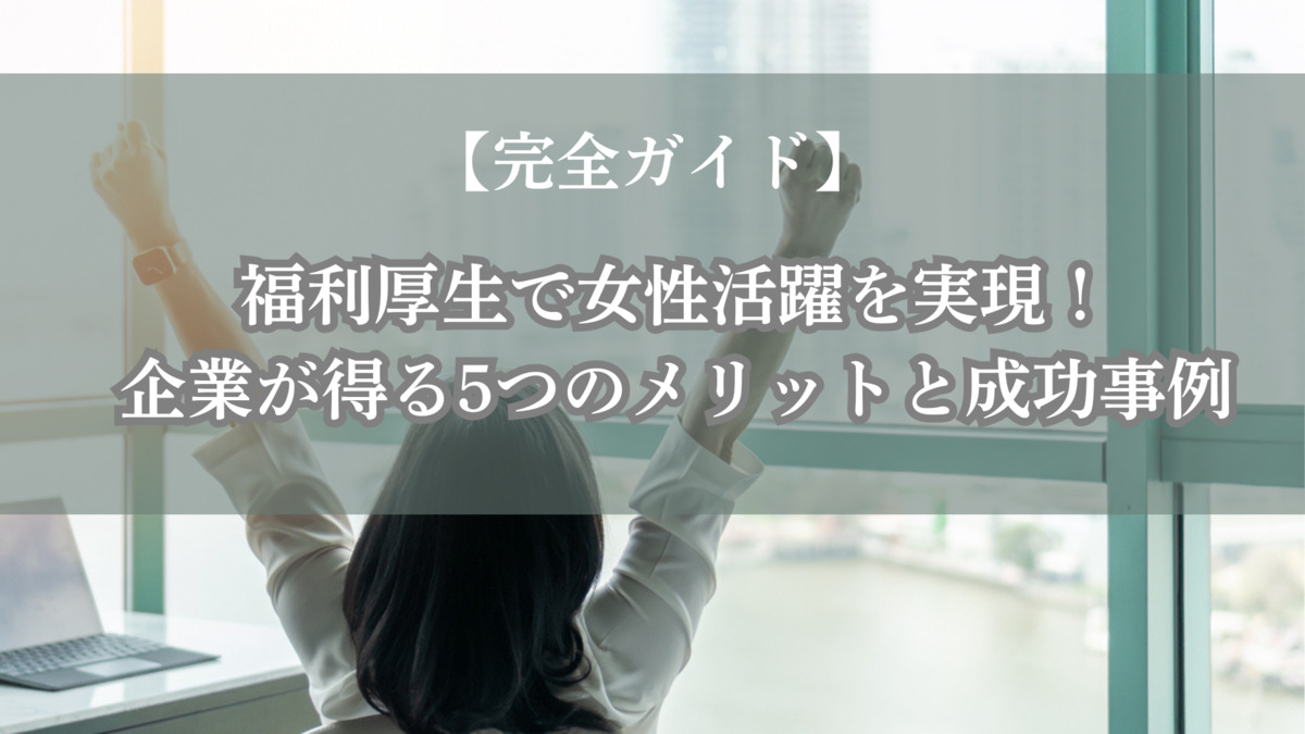 【完全ガイド】福利厚生で女性活躍を実現！企業が得る5つのメリットと成功事例