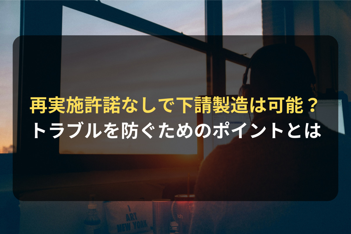 特許ライセンス契約で下請製造を予定している場合は？再実施許諾との違いは？｜ライセンシー側の契約審査（契約書レビュー）Ｑ＆Ａ