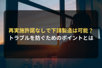 特許ライセンス契約で下請製造を予定している場合は？再実施許諾との違いは？｜ライセンシー側の契約審査（契約書レビュー）Ｑ＆Ａ