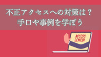 不正アクセスへの対策は？ 手口や事例を学ぼう
