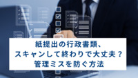 紙提出の行政書類、スキャンして終わりで大丈夫？管理ミスを防ぐ方法
