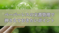 ペーパーレスの文書管理で押さえておきたいポイント
