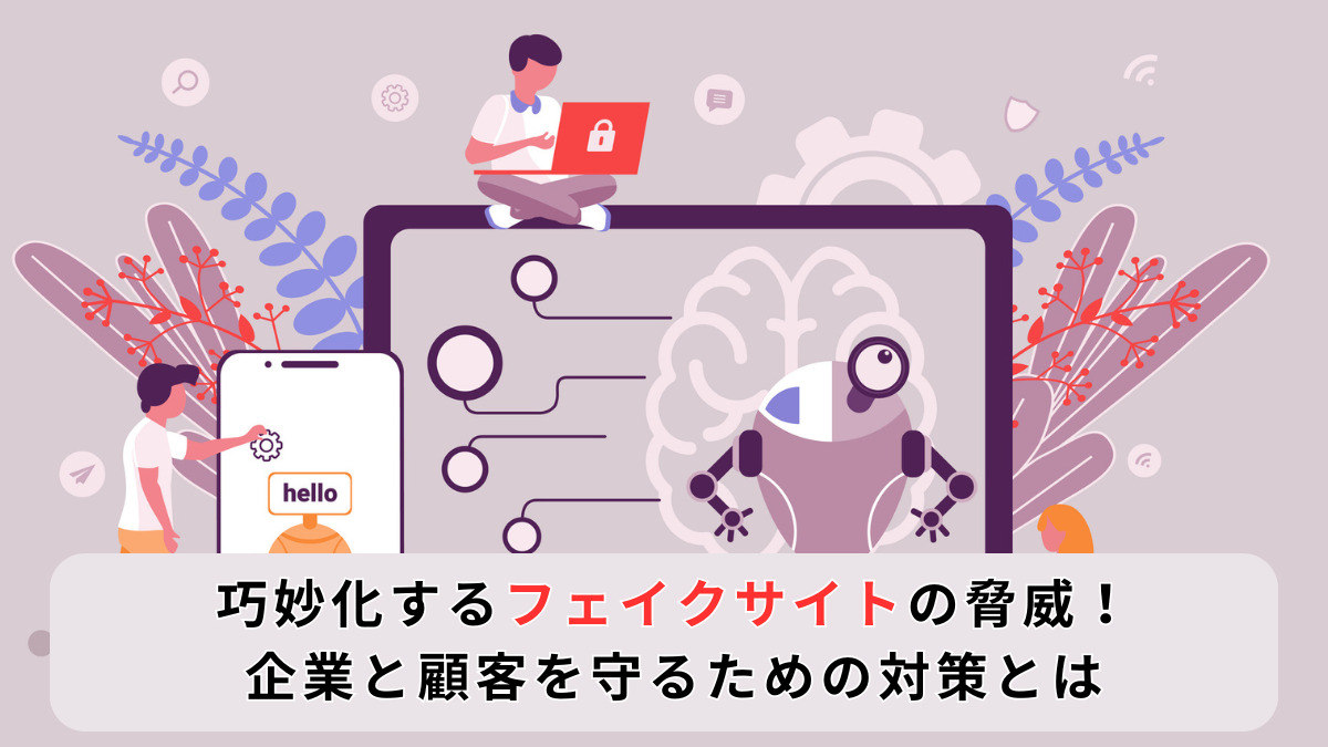 巧妙化するフェイクサイトの脅威！ 企業と顧客を守るための対策とは