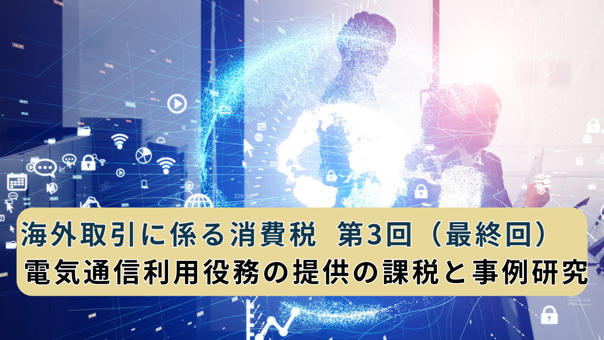 海外取引に係る消費税  第3回（最終回）　電気通信利用役務の提供の課税と事例研究