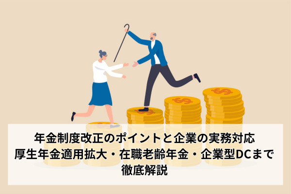 【社労士執筆】年金制度改正のポイントと企業の実務対応｜厚生年金適用拡大・在職老齢年金・企業型DCまで徹底解説