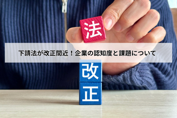 下請法が改正間近！企業の認知度と課題について