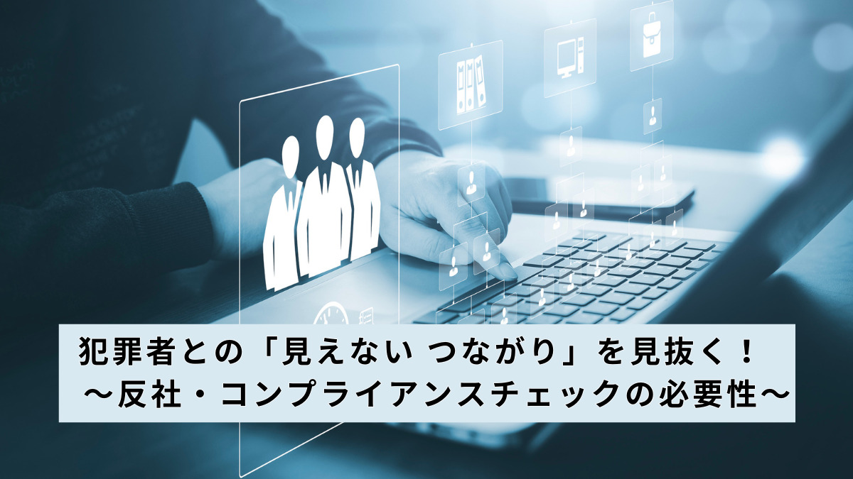 犯罪者との「見えない つながり」を見抜く！　～反社・コンプライアンスチェックの必要性～