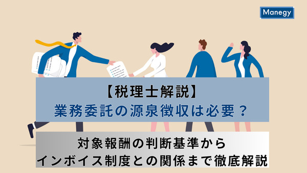 【税理士解説】業務委託の源泉徴収は必要?対象報酬の判断基準からインボイス制度との関係まで徹底解説