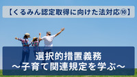 【くるみん認定取得に向けた法対応⑩】選択的措置義務～子育て関連規定を学ぶ～