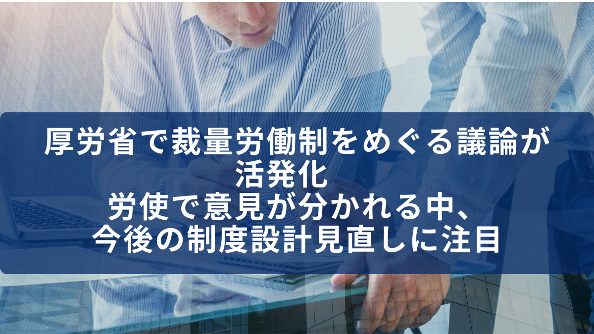 厚労省で裁量労働制をめぐる議論が活発化　労使で意見が分かれる中、今後の制度設計見直しに注目