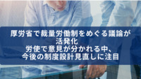 厚労省で裁量労働制をめぐる議論が活発化　労使で意見が分かれる中、今後の制度設計見直しに注目