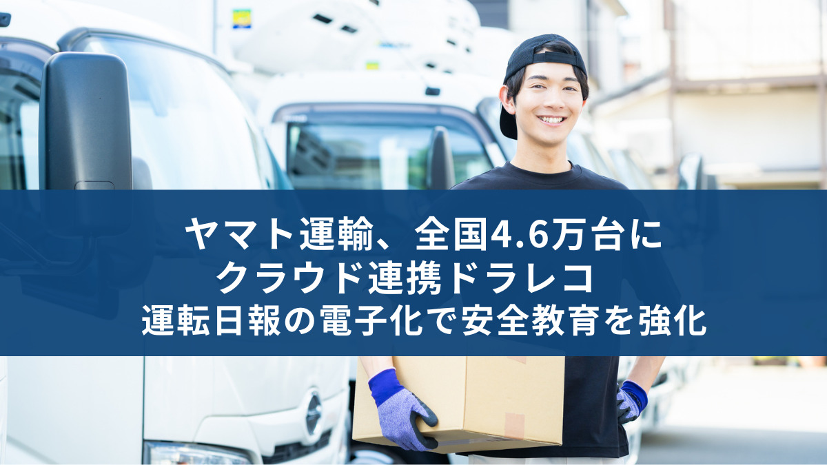 ヤマト運輸、全国4.6万台にクラウド連携ドラレコ 運転日報の電子化で安全教育を強化