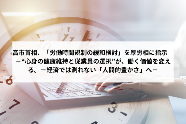 高市首相、「労働時間規制の緩和検討」を厚労相に指示 -“心身の健康維持と従業員の選択”が、働く価値を変える。-経済では測れない「人間的豊かさ」へ-
