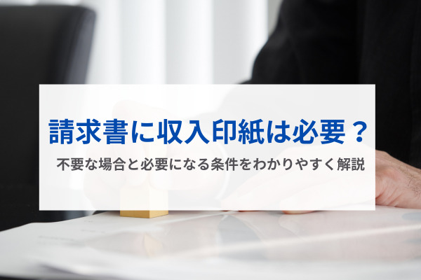 請求書に収入印紙は必要？不要な場合と必要になる条件をわかりやすく解説