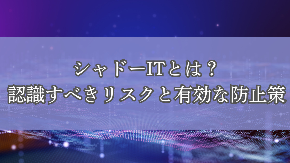 シャドーITとは?認識すべきリスクと有効な防止策