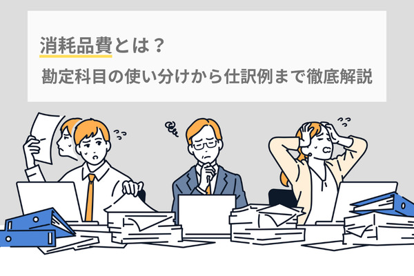消耗品費とは?勘定科目の使い分けから仕訳例まで徹底解説