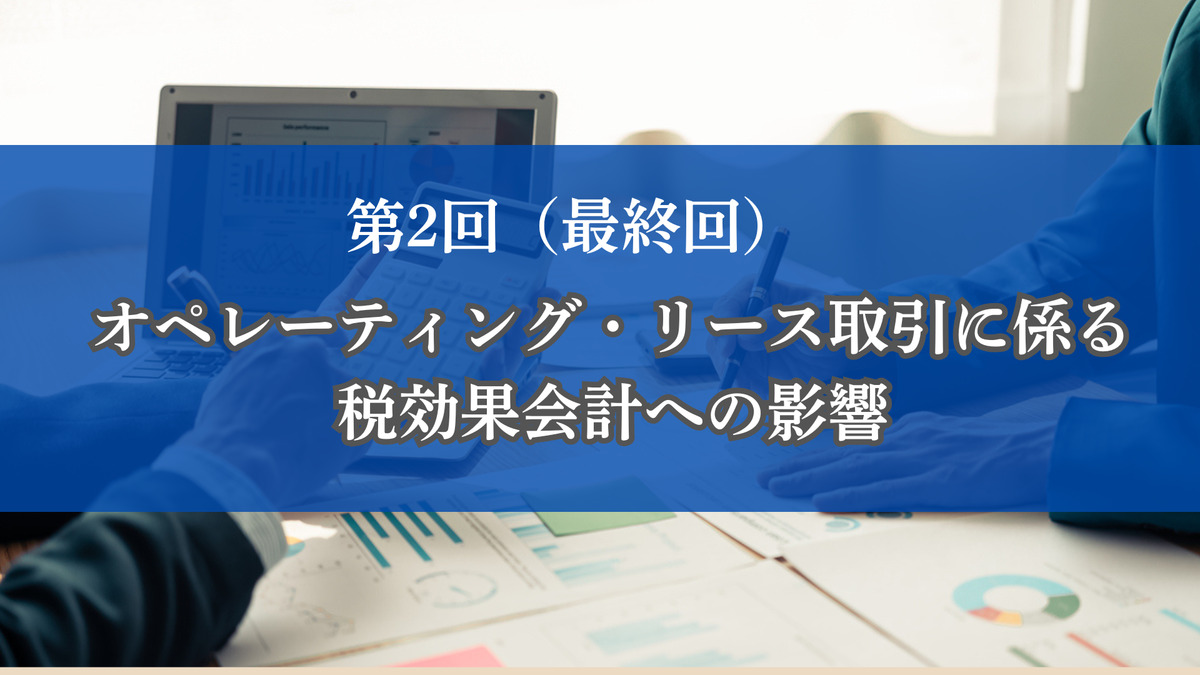 第2回(最終回) オペレーティング・リース取引に係る税効果会計への影響