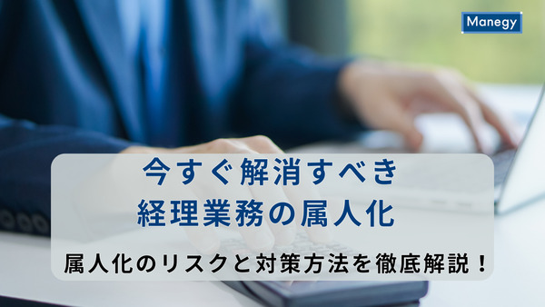 今すぐ解消すべき経理業務の属人化｜属人化のリスクと対策方法を徹底解説！