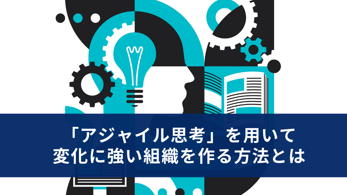 「アジャイル思考」を用いて変化に強い組織を作る方法とは