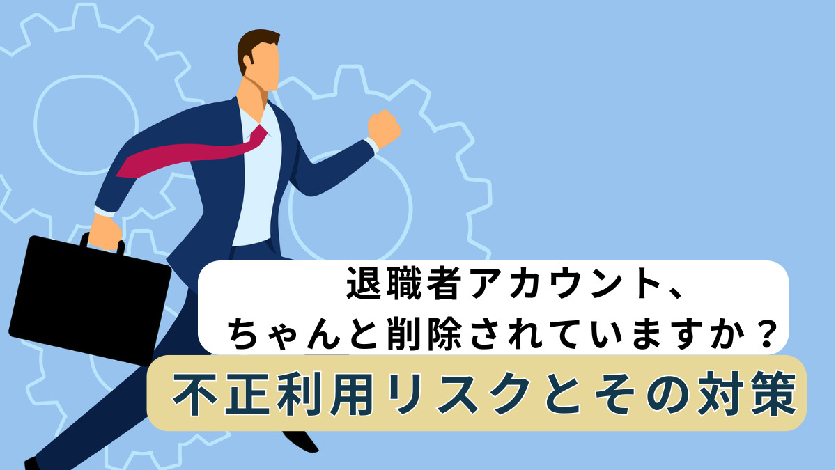 退職者アカウント、ちゃんと削除されていますか？――不正利用リスクとその対策