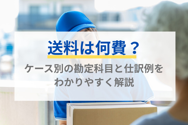 送料は何費？ケース別の勘定科目と仕訳例をわかりやすく解説