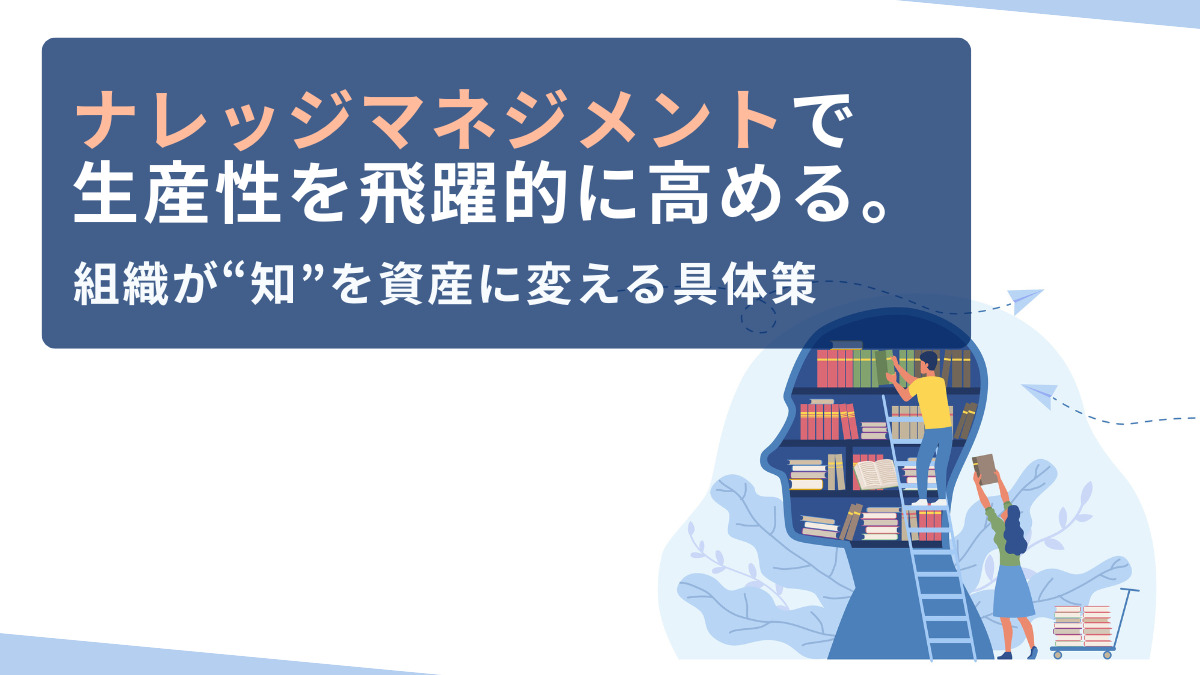 「ナレッジマネジメント」で生産性を飛躍的に高める。組織が“知”を資産に変える具体策