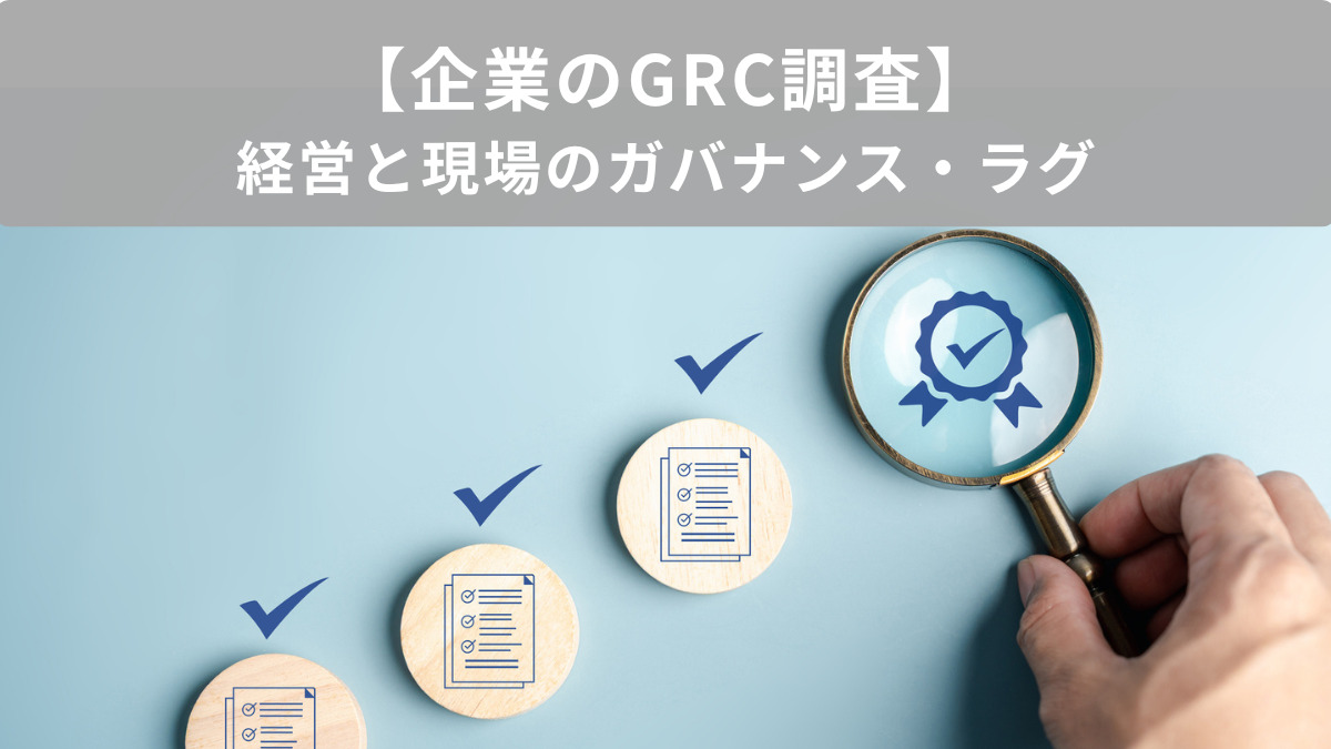 【企業のGRC調査】経営と現場のガバナンス・ラグ〜規程改定”周知・理解”施策は「メール通知、掲示のみ」48.2%。重大事案レビューは「3日以内」44.9％〜
