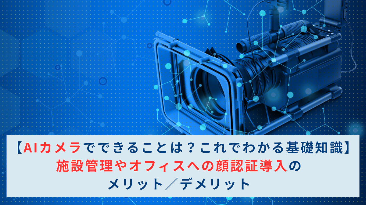【AIカメラでできることは？これでわかる基礎知識】 施設管理やオフィスへの顔認証導入のメリット／デメリット