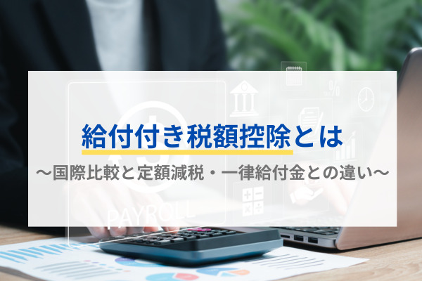給付付き税額控除とは～国際比較と定額減税・一律給付金との違い～