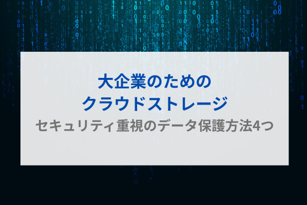 大企業のためのクラウドストレージ：セキュリティ重視のデータ保護方法4つ