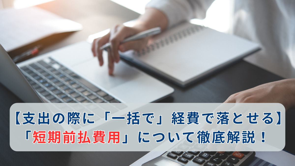 【支出の際に「一括で」経費で落とせる】「短期前払費用」について徹底解説！