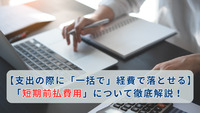【支出の際に「一括で」経費で落とせる】「短期前払費用」について徹底解説！