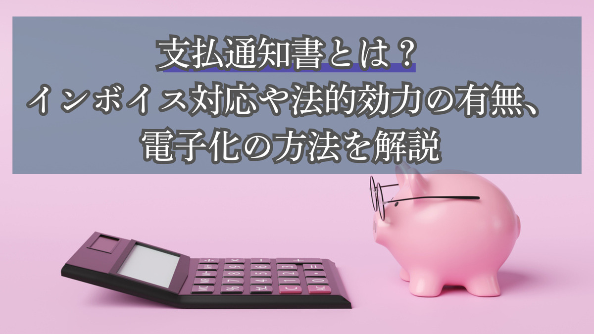 支払通知書とは？インボイス対応や法的効力の有無、電子化の方法を解説