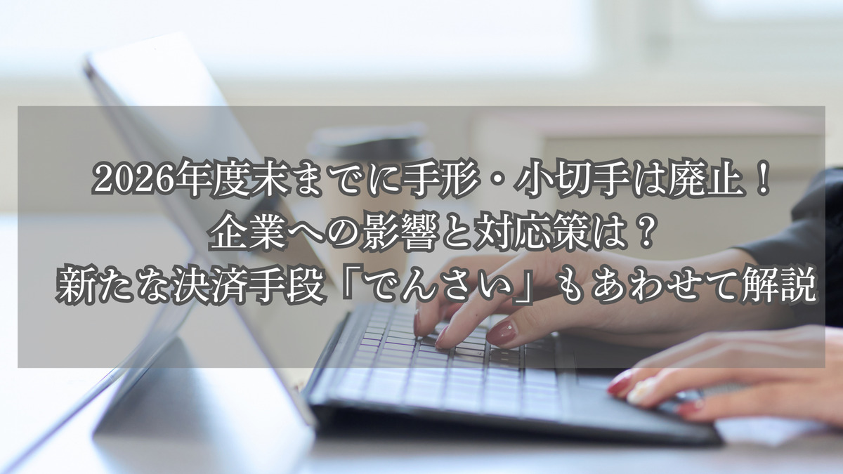 2026年度末までに手形・小切手は廃止！企業への影響と対応策は？新たな決済手段「でんさい」もあわせて解説