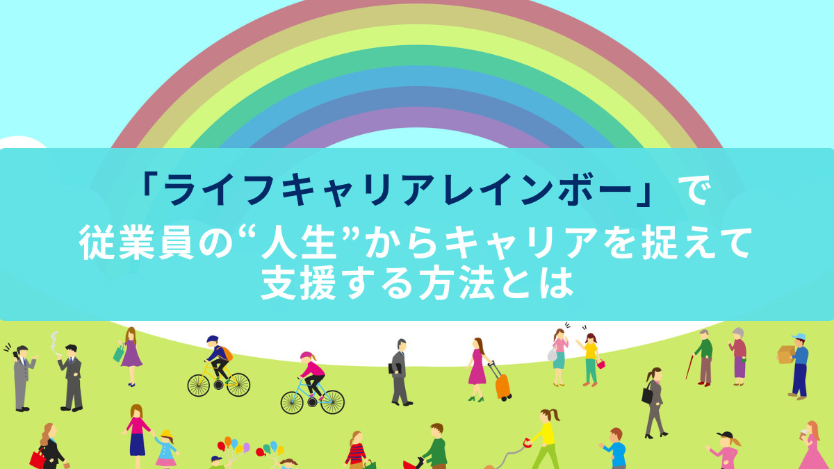 「ライフキャリアレインボー」で従業員の“人生”からキャリアを捉えて支援する方法とは