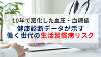 10年で悪化した血圧・血糖値～健康診断データが示す働く世代の生活習慣病リスク～