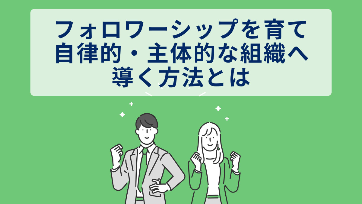 フォロワーシップを育て、自律的・主体的な組織へ導く方法とは