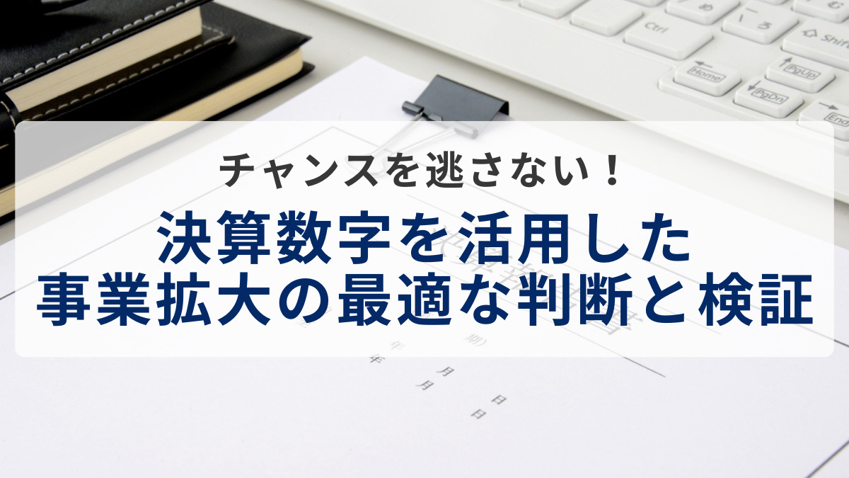 チャンスを逃さない！決算数字を活用した事業拡大の最適な判断と検証
