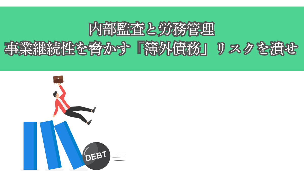 内部監査と労務管理：事業継続性を脅かす「簿外債務」リスクを潰せ