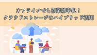 オフラインでも作業効率化！クラウドストレージのハイブリッド活用