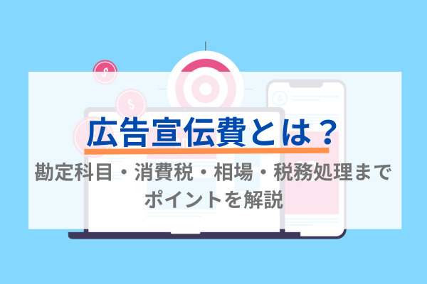 広告宣伝費とは？勘定科目・消費税・相場・税務処理までポイントを解説